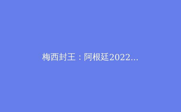 梅西封王：阿根廷2022世界杯夺冠的战术与精神密码 - 2